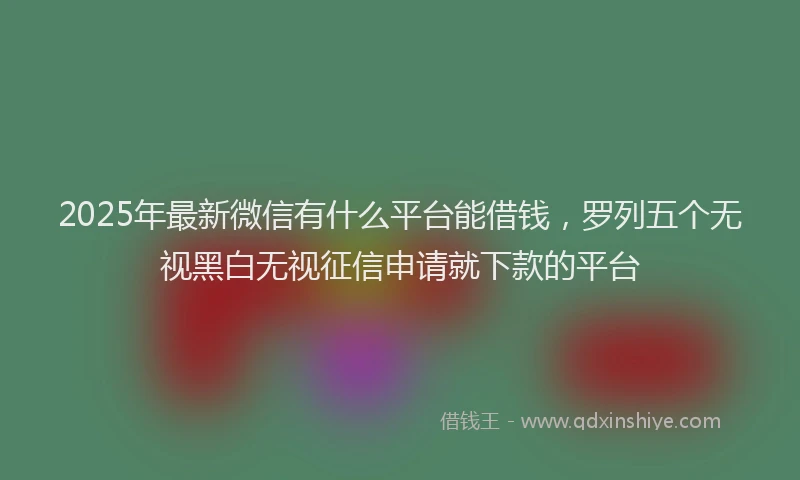 2025年最新微信有什么平台能借钱，罗列五个无视黑白无视征信申请就下款的平台