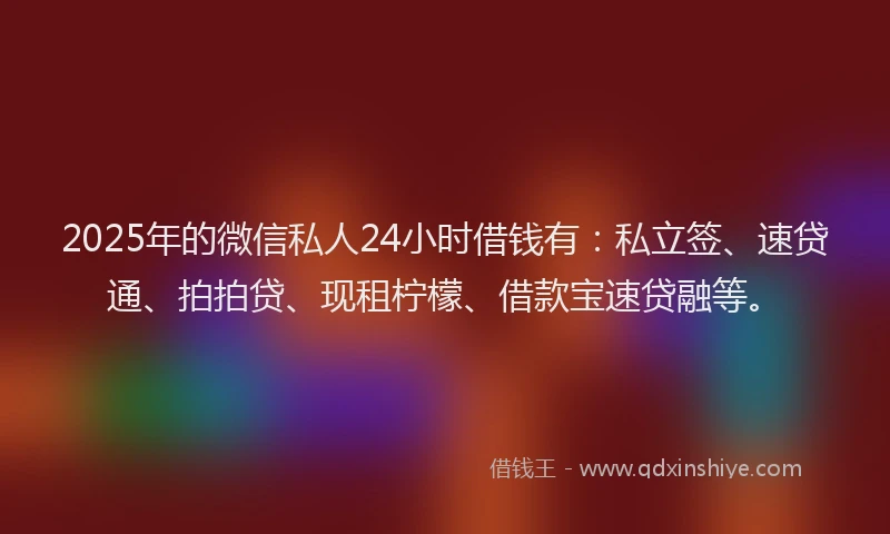 2025年的微信私人24小时借钱有：私立签、速贷通、拍拍贷、现租柠檬、借款宝速贷融等。