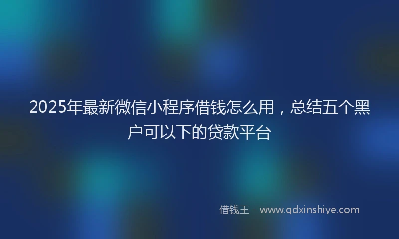 2025年最新微信小程序借钱怎么用，总结五个黑户可以下的贷款平台