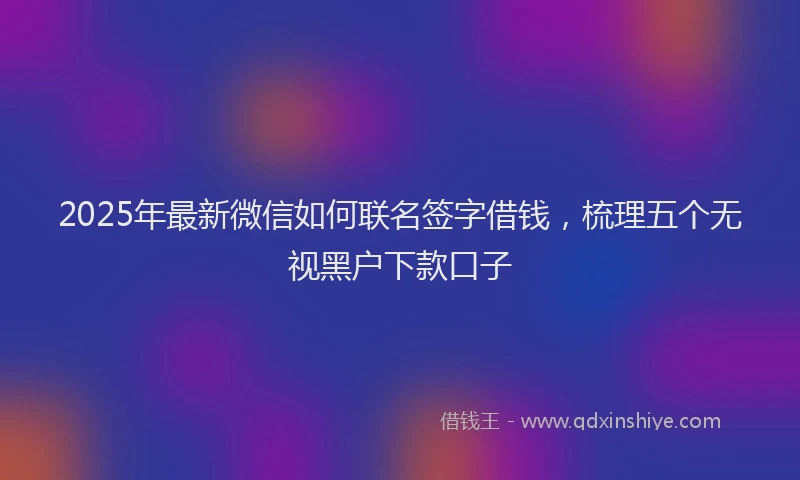2025年最新微信如何联名签字借钱，梳理五个无视黑户下款口子