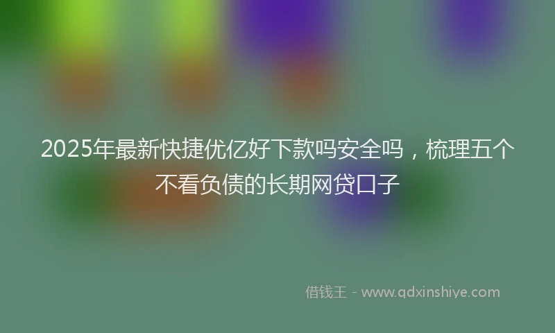 2025年最新快捷优亿好下款吗安全吗，梳理五个不看负债的长期网贷口子