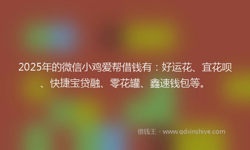 2025年的微信小鸡爱帮借钱有：好运花、宜花呗、快捷宝贷融、零花罐、鑫速钱包等。