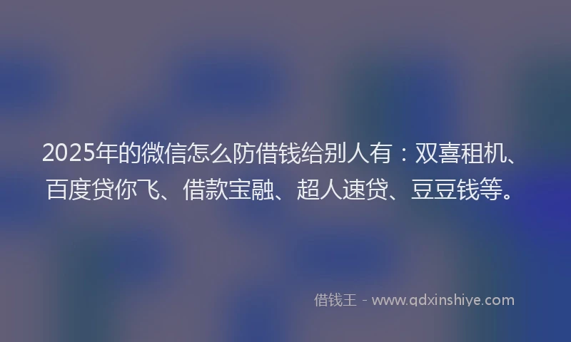 2025年的微信怎么防借钱给别人有：双喜租机、百度贷你飞、借款宝融、超人速贷、豆豆钱等。