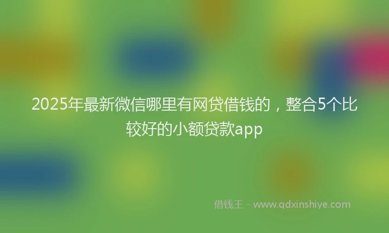 2025年最新微信哪里有网贷借钱的，整合5个比较好的小额贷款app