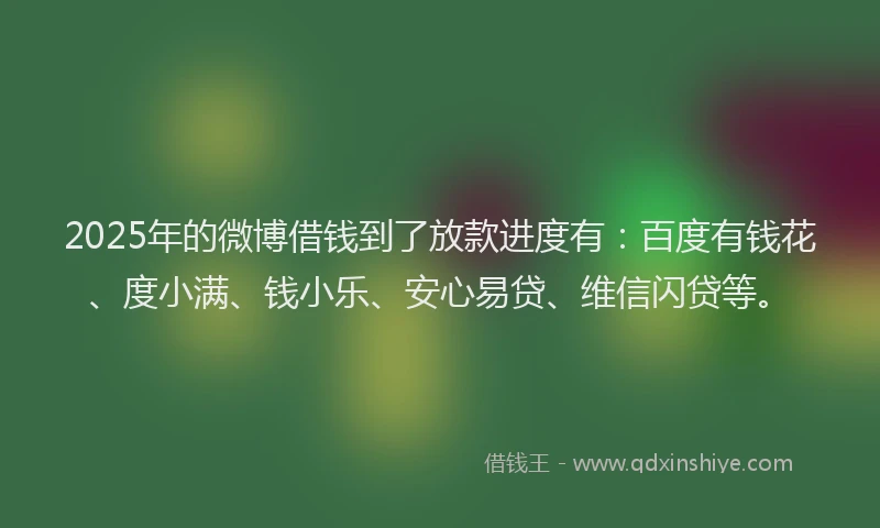 2025年的微博借钱到了放款进度有：百度有钱花、度小满、钱小乐、安心易贷、维信闪贷等。