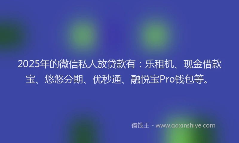 2025年的微信私人放贷款有：乐租机、现金借款宝、悠悠分期、优秒通、融悦宝Pro钱包等。