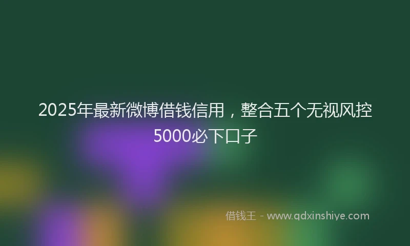2025年最新微博借钱信用，整合五个无视风控5000必下口子
