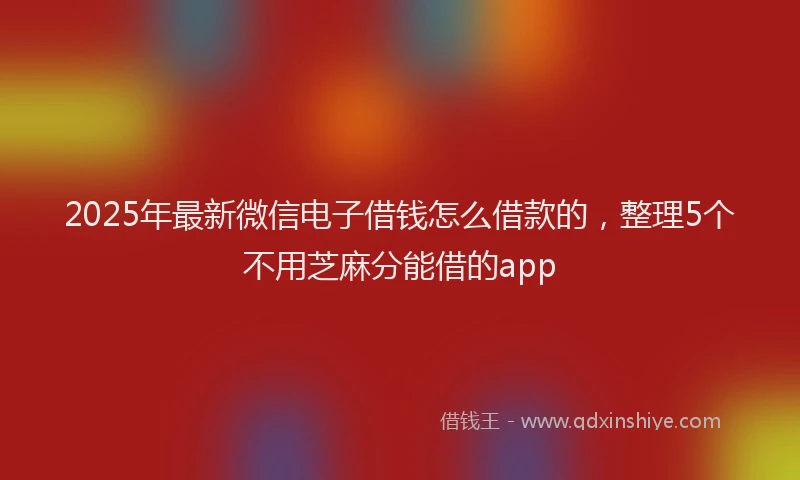 2025年最新微信电子借钱怎么借款的，整理5个不用芝麻分能借的app