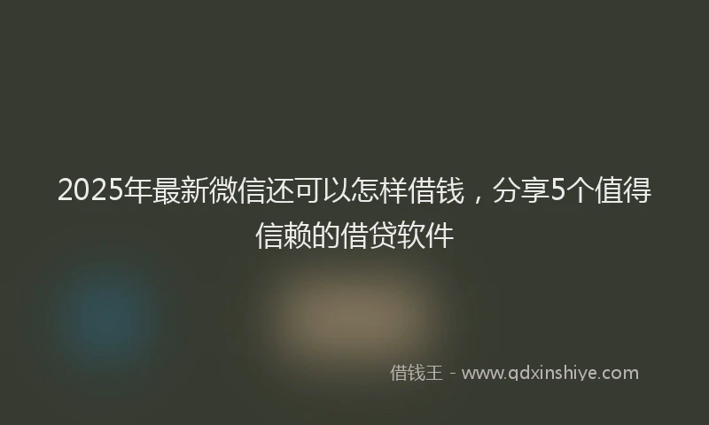 2025年最新微信还可以怎样借钱，分享5个值得信赖的借贷软件