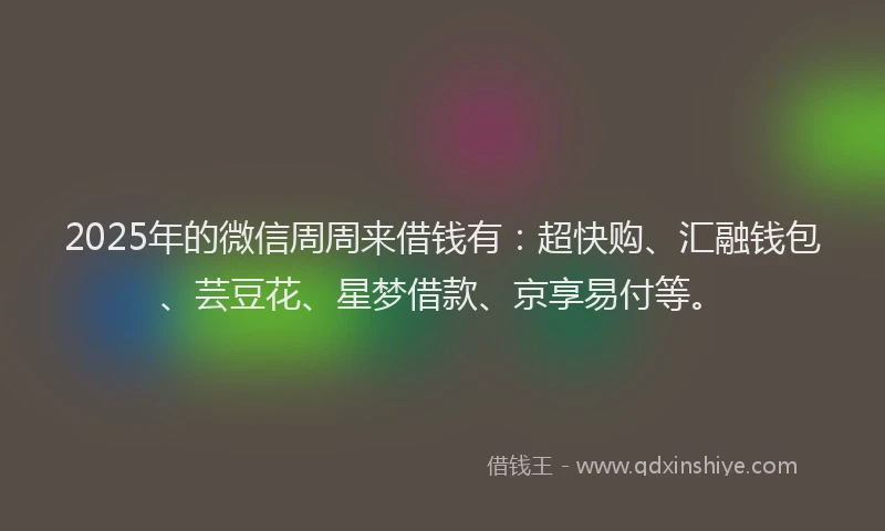 2025年的微信周周来借钱有：超快购、汇融钱包、芸豆花、星梦借款、京享易付等。