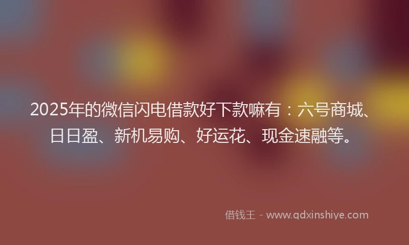 2025年的微信闪电借款好下款嘛有：六号商城、日日盈、新机易购、好运花、现金速融等。