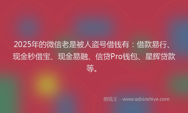 2025年的微信老是被人盗号借钱有：借款易行、现金秒借宝、现金易融、信贷Pro钱包、星辉贷款等。