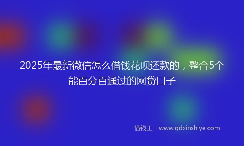 2025年最新微信怎么借钱花呗还款的，整合5个能百分百通过的网贷口子