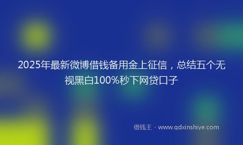 2025年最新微博借钱备用金上征信，总结五个无视黑白100%秒下网贷口子