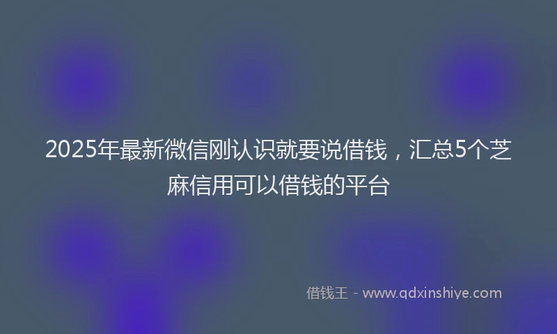 2025年最新微信刚认识就要说借钱，汇总5个芝麻信用可以借钱的平台