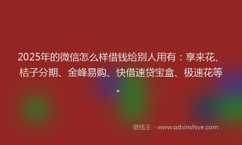 2025年的微信怎么样借钱给别人用有：享来花、桔子分期、金峰易购、快借速贷宝盒、极速花等。