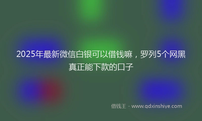 2025年最新微信白银可以借钱嘛，罗列5个网黑真正能下款的口子