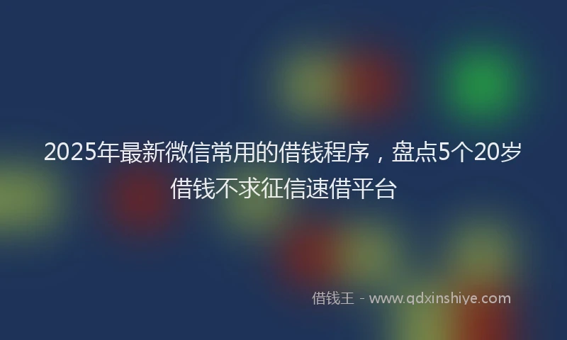 2025年最新微信常用的借钱程序，盘点5个20岁借钱不求征信速借平台
