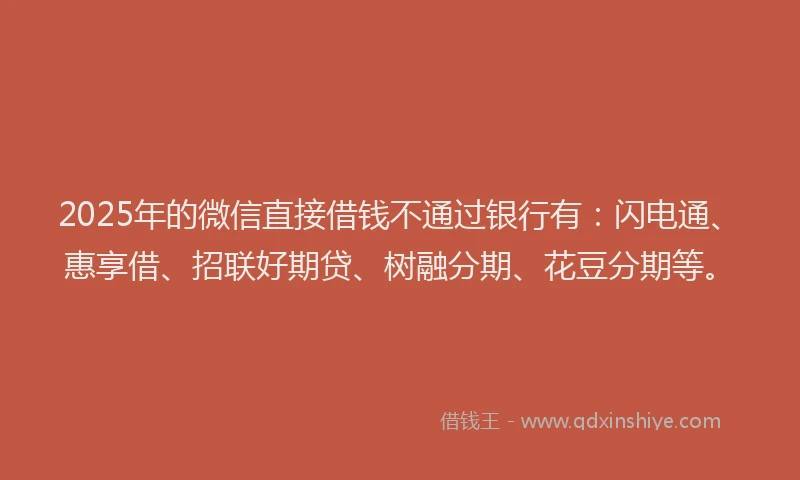 2025年的微信直接借钱不通过银行有：闪电通、惠享借、招联好期贷、树融分期、花豆分期等。