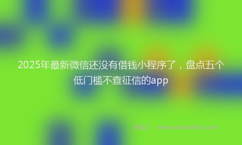 2025年最新微信还没有借钱小程序了，盘点五个低门槛不查征信的app