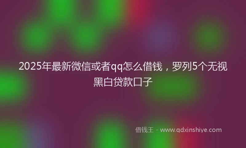 2025年最新微信或者qq怎么借钱，罗列5个无视黑白贷款口子