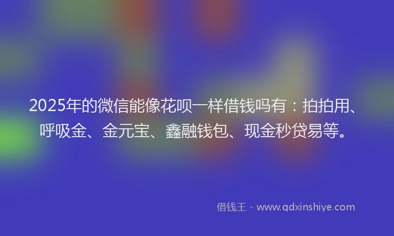 2025年的微信能像花呗一样借钱吗有：拍拍用、呼吸金、金元宝、鑫融钱包、现金秒贷易等。