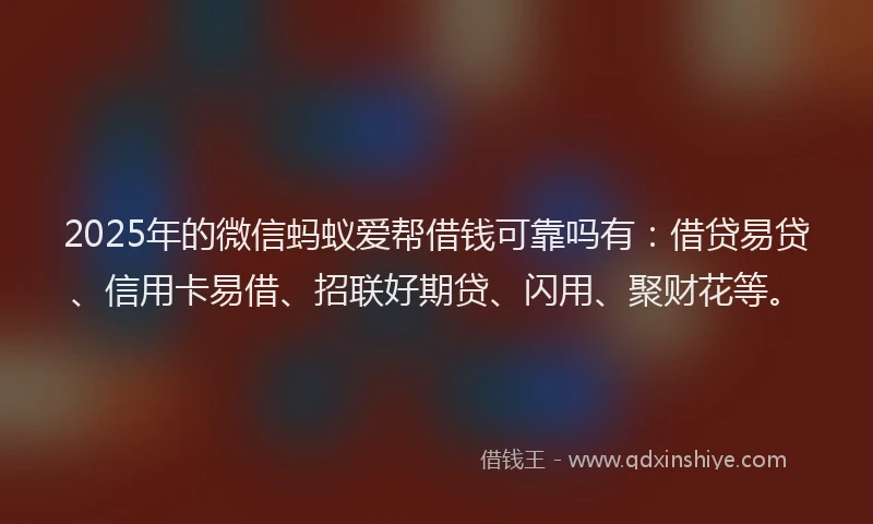 2025年的微信蚂蚁爱帮借钱可靠吗有：借贷易贷、信用卡易借、招联好期贷、闪用、聚财花等。