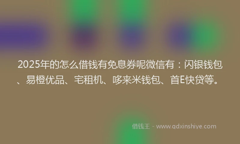 2025年的怎么借钱有免息券呢微信有：闪银钱包、易橙优品、宅租机、哆来米钱包、首E快贷等。