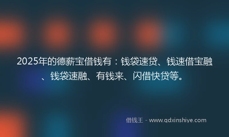 2025年的德薪宝借钱有：钱袋速贷、钱速借宝融、钱袋速融、有钱来、闪借快贷等。