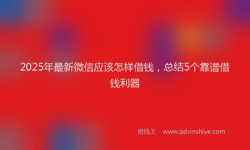 2025年最新微信应该怎样借钱，总结5个靠谱借钱利器