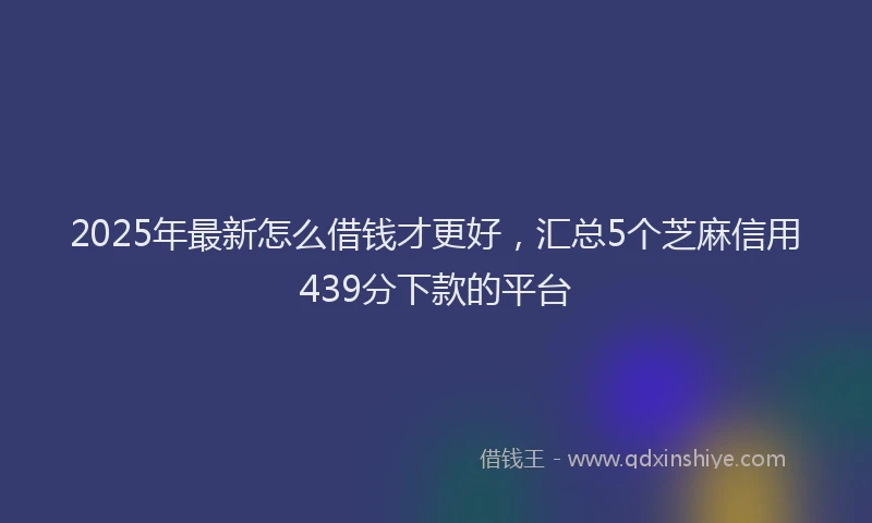2025年最新怎么借钱才更好，汇总5个芝麻信用439分下款的平台