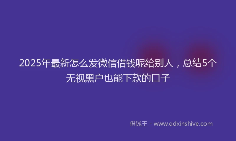 2025年最新怎么发微信借钱呢给别人，总结5个无视黑户也能下款的口子