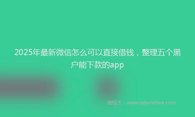 2025年最新微信怎么可以直接借钱，整理五个黑户能下款的app