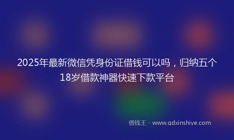 2025年最新微信凭身份证借钱可以吗，归纳五个18岁借款神器快速下款平台