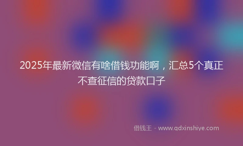 2025年最新微信有啥借钱功能啊，汇总5个真正不查征信的贷款口子
