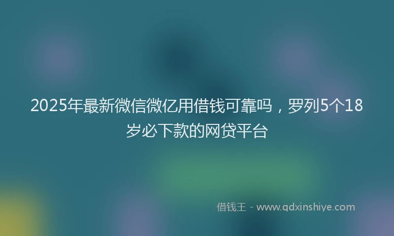 2025年最新微信微亿用借钱可靠吗，罗列5个18岁必下款的网贷平台