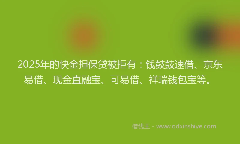 2025年的快金担保贷被拒有：钱鼓鼓速借、京东易借、现金直融宝、可易借、祥瑞钱包宝等。