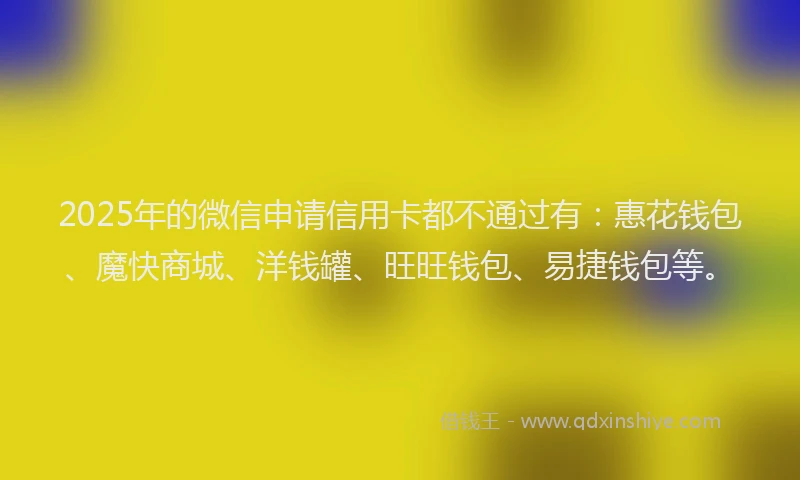2025年的微信申请信用卡都不通过有：惠花钱包、魔快商城、洋钱罐、旺旺钱包、易捷钱包等。