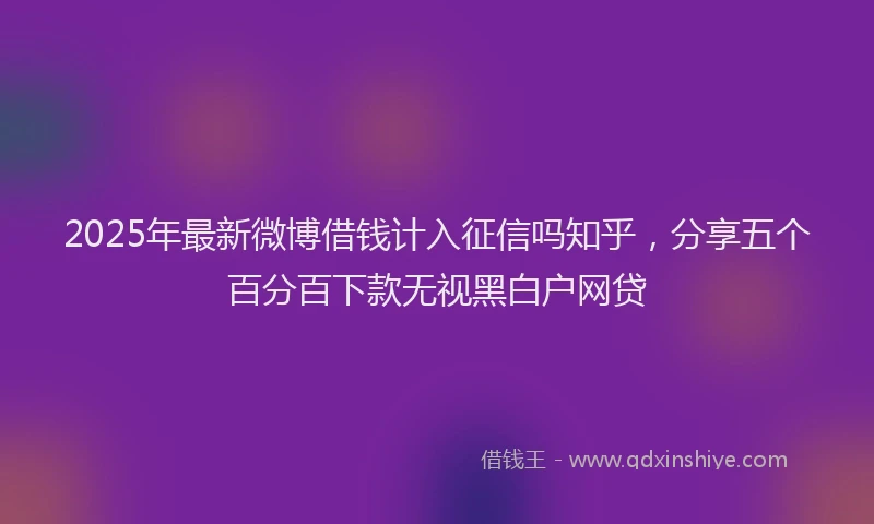 2025年最新微博借钱计入征信吗知乎，分享五个百分百下款无视黑白户网贷