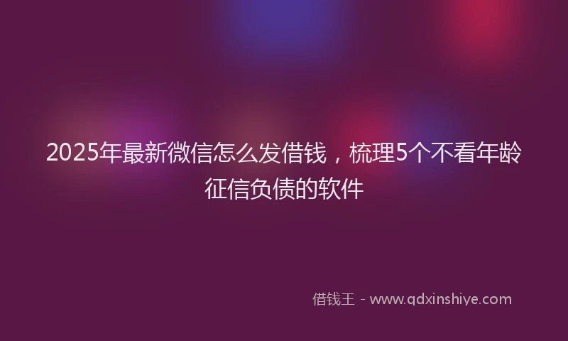 2025年最新微信怎么发借钱，梳理5个不看年龄征信负债的软件