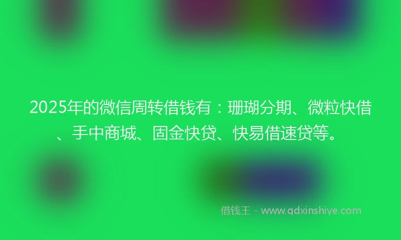 2025年的微信周转借钱有：珊瑚分期、微粒快借、手中商城、固金快贷、快易借速贷等。
