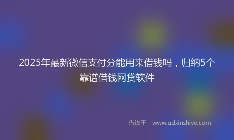 2025年最新微信支付分能用来借钱吗，归纳5个靠谱借钱网贷软件