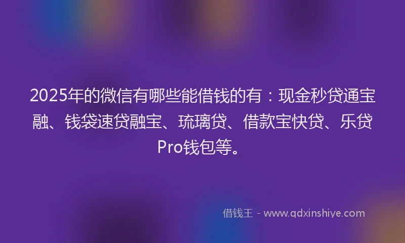 2025年的微信有哪些能借钱的有：现金秒贷通宝融、钱袋速贷融宝、琉璃贷、借款宝快贷、乐贷Pro钱包等。