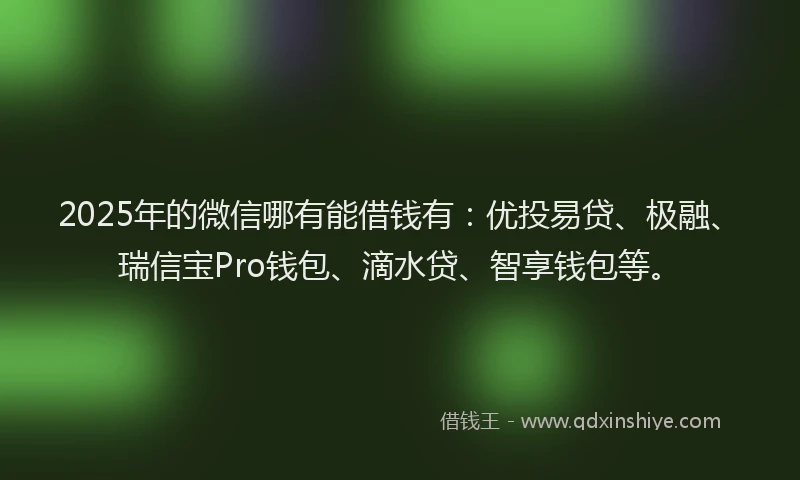 2025年的微信哪有能借钱有：优投易贷、极融、瑞信宝Pro钱包、滴水贷、智享钱包等。