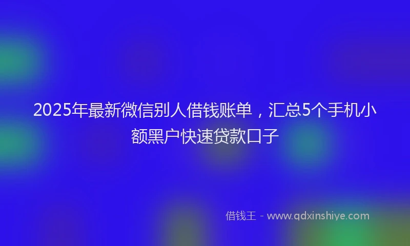 2025年最新微信别人借钱账单，汇总5个手机小额黑户快速贷款口子