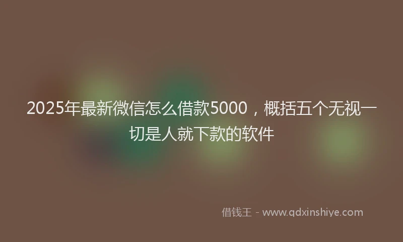 2025年最新微信怎么借款5000，概括五个无视一切是人就下款的软件