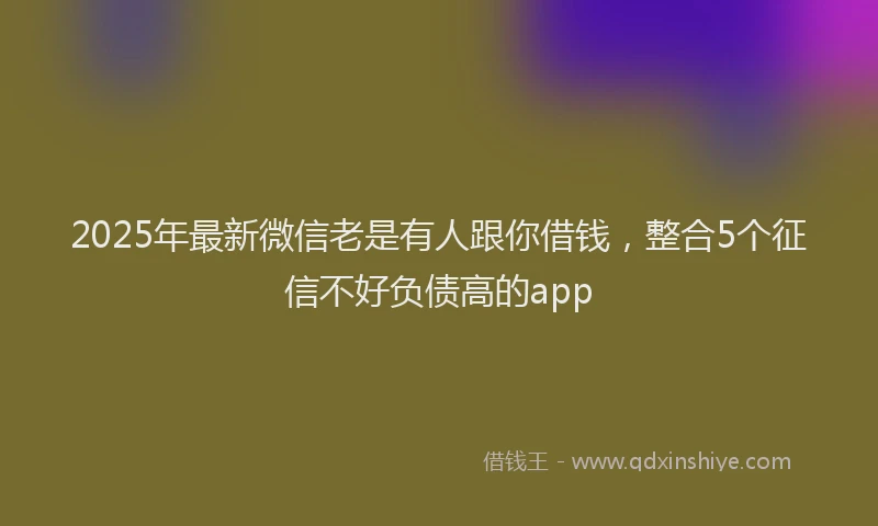 2025年最新微信老是有人跟你借钱，整合5个征信不好负债高的app