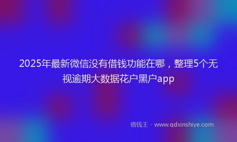 2025年最新微信没有借钱功能在哪，整理5个无视逾期大数据花户黑户app