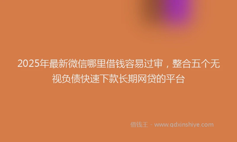 2025年最新微信哪里借钱容易过审，整合五个无视负债快速下款长期网贷的平台