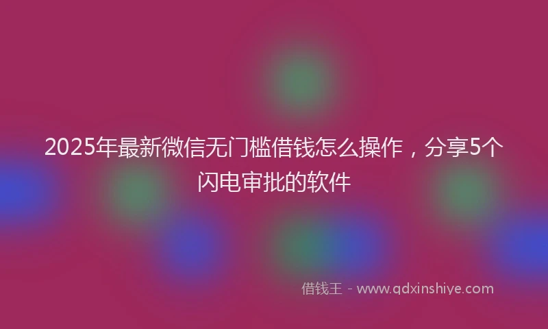 2025年最新微信无门槛借钱怎么操作，分享5个闪电审批的软件